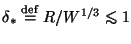 $\delta_* \stackrel{\mathrm{def}}{=}R/W^{1/3} \lesssim 1$