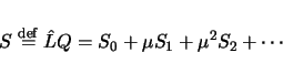 \begin{displaymath}
S \stackrel{\mathrm{def}}{=}\hat{L}Q
= S_0 + \mu S_1 + \mu^2 S_2 + \cdots
\end{displaymath}